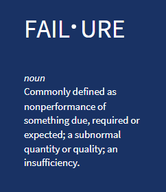 fail·ure / noun / Commonly defined as nonperformance of something due, required or expected; a subnormal quantity or quality; an insufficiency. 